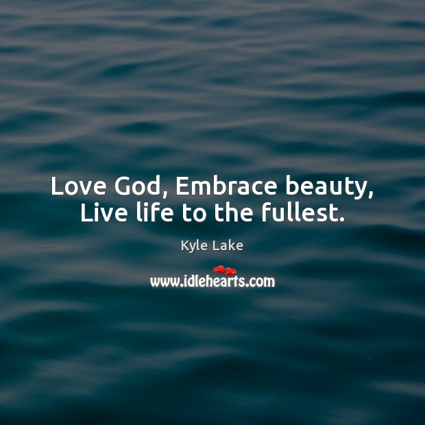 Love God, Embrace beauty, Live life to the fullest. Kyle Lake Picture Quote