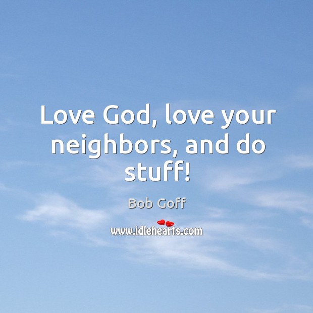 Love God, love your neighbors, and do stuff! Bob Goff Picture Quote