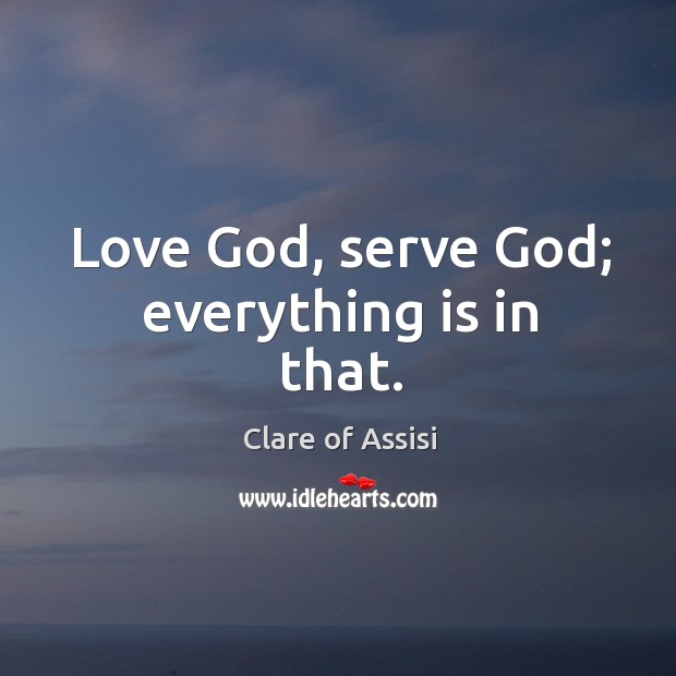 Love God, serve God; everything is in that. Clare of Assisi Picture Quote