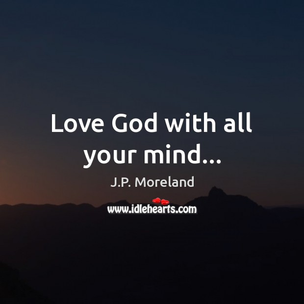 Love God with all your mind… J.P. Moreland Picture Quote