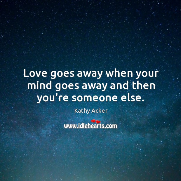 Love goes away when your mind goes away and then you’re someone else. Kathy Acker Picture Quote