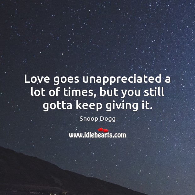 Love goes unappreciated a lot of times, but you still gotta keep giving it. Snoop Dogg Picture Quote