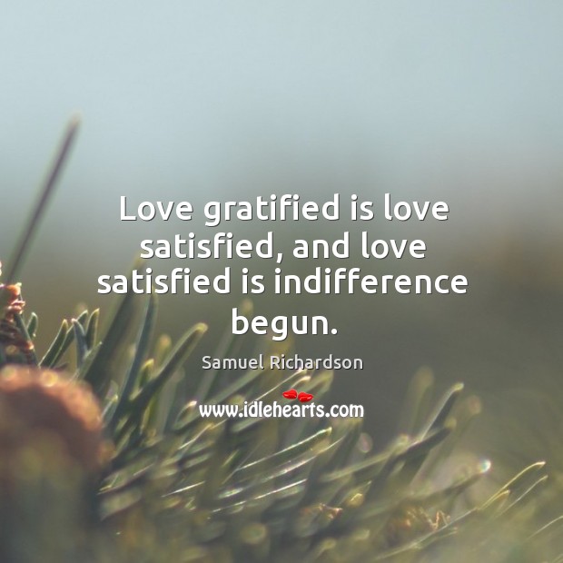Love gratified is love satisfied, and love satisfied is indifference begun. Samuel Richardson Picture Quote
