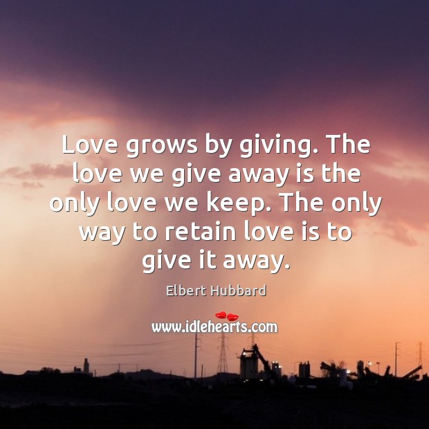 Love grows by giving. The love we give away is the only love we keep. The only way to retain love is to give it away. Image