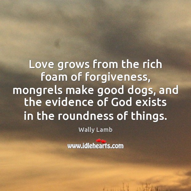 Love grows from the rich foam of forgiveness, mongrels make good dogs, Wally Lamb Picture Quote