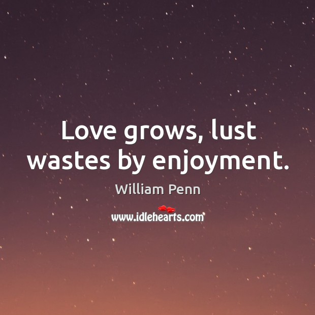 Love grows, lust wastes by enjoyment. William Penn Picture Quote