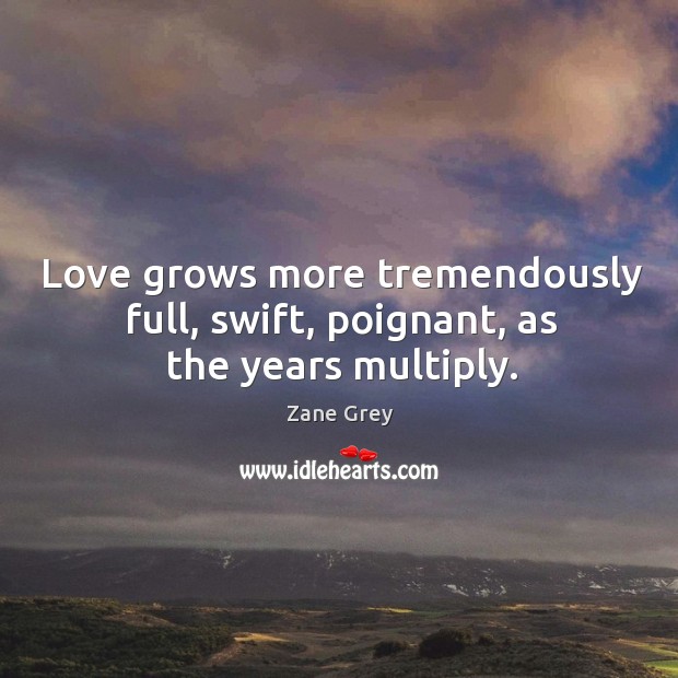 Love grows more tremendously full, swift, poignant, as the years multiply. Zane Grey Picture Quote