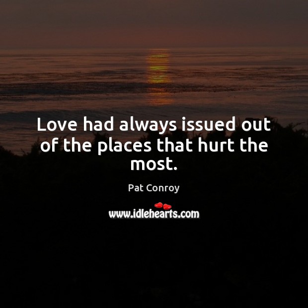 Love had always issued out of the places that hurt the most. Pat Conroy Picture Quote