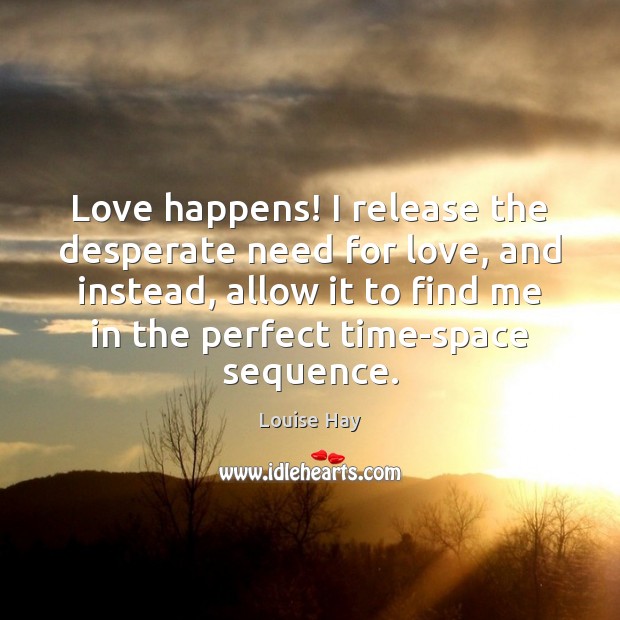 Love happens! I release the desperate need for love, and instead, allow Louise Hay Picture Quote