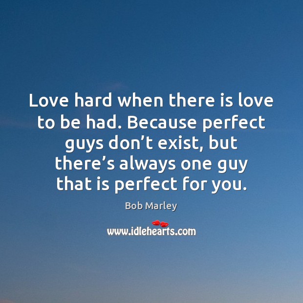 Love hard when there is love to be had. Because perfect guys Bob Marley Picture Quote