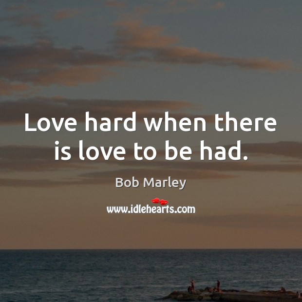 Love hard when there is love to be had. Image