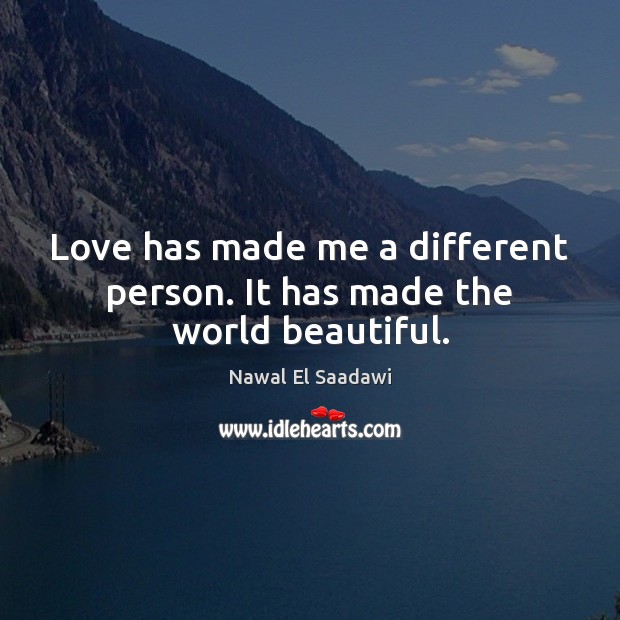 Love has made me a different person. It has made the world beautiful. Nawal El Saadawi Picture Quote