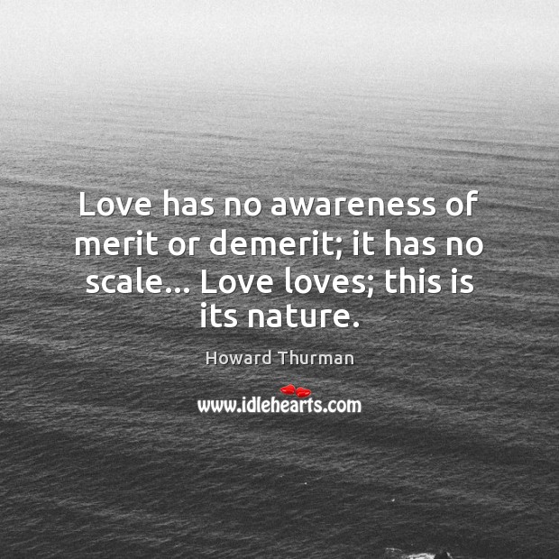 Love has no awareness of merit or demerit; it has no scale… Howard Thurman Picture Quote