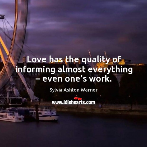 Love has the quality of informing almost everything – even one’s work. Sylvia Ashton Warner Picture Quote