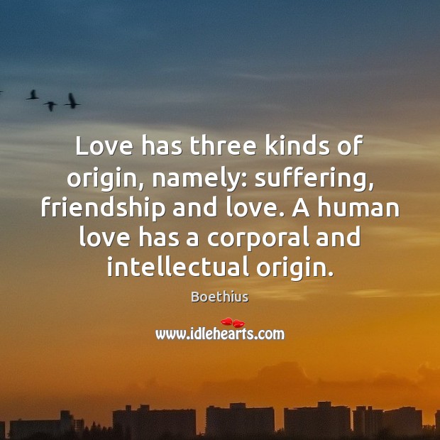Love has three kinds of origin, namely: suffering, friendship and love. A Boethius Picture Quote