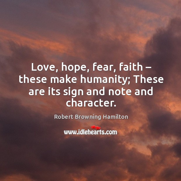 Love, hope, fear, faith – these make humanity; these are its sign and note and character. Robert Browning Hamilton Picture Quote