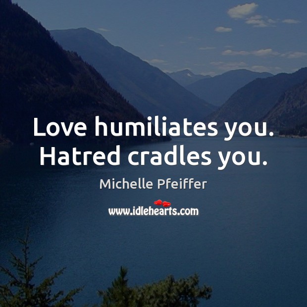 Love humiliates you. Hatred cradles you. Michelle Pfeiffer Picture Quote