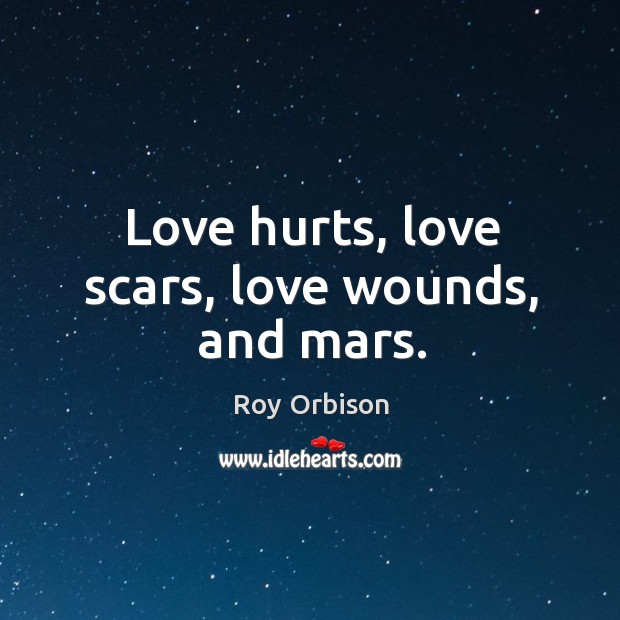Love hurts, love scars, love wounds, and mars. Roy Orbison Picture Quote