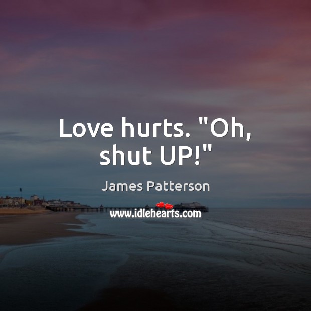 Love hurts.” Oh, shut UP!” Love Hurts Quotes Image