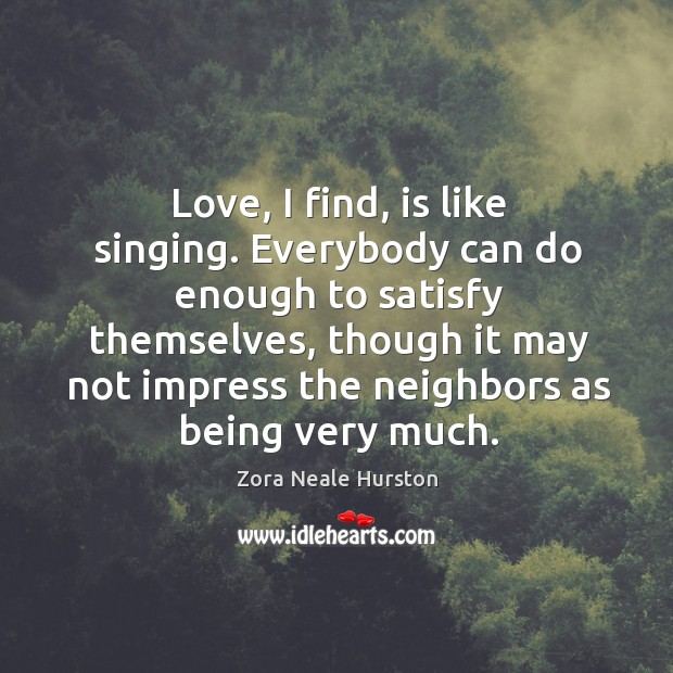 Love, I find, is like singing. Everybody can do enough to satisfy themselves Zora Neale Hurston Picture Quote