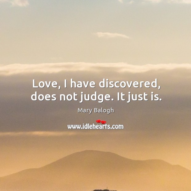 Love, I have discovered, does not judge. It just is. Mary Balogh Picture Quote