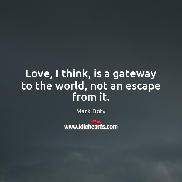 Love, I think, is a gateway to the world, not an escape from it. Mark Doty Picture Quote