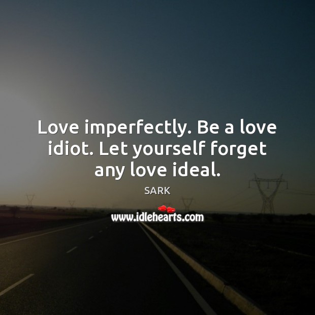 Love imperfectly. Be a love idiot. Let yourself forget any love ideal. SARK Picture Quote