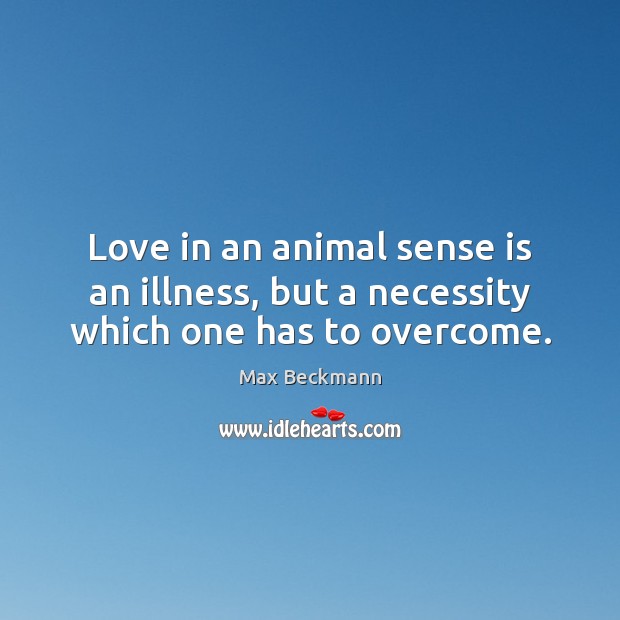 Love in an animal sense is an illness, but a necessity which one has to overcome. Max Beckmann Picture Quote