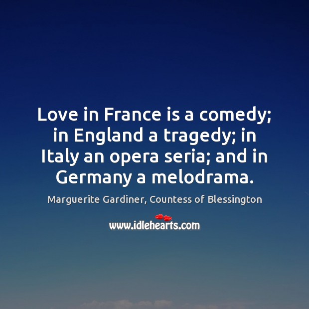 Love in France is a comedy; in England a tragedy; in Italy Marguerite Gardiner, Countess of Blessington Picture Quote