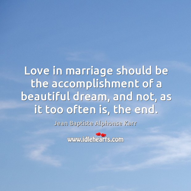 Love in marriage should be the accomplishment of a beautiful dream, and not, as it too often is, the end. Jean Baptiste Alphonse Karr Picture Quote