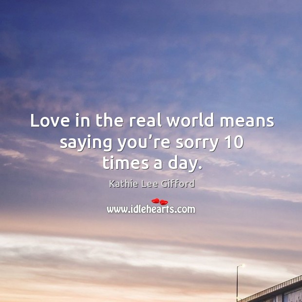 Love in the real world means saying you’re sorry 10 times a day. Kathie Lee Gifford Picture Quote