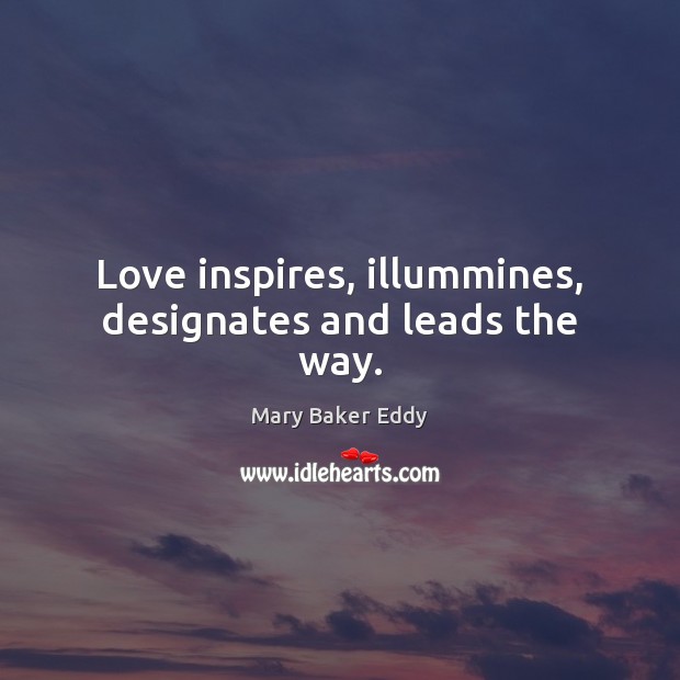 Love inspires, illummines, designates and leads the way. Mary Baker Eddy Picture Quote