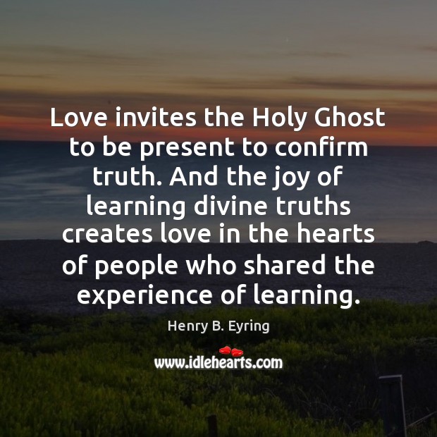 Love invites the Holy Ghost to be present to confirm truth. And Henry B. Eyring Picture Quote