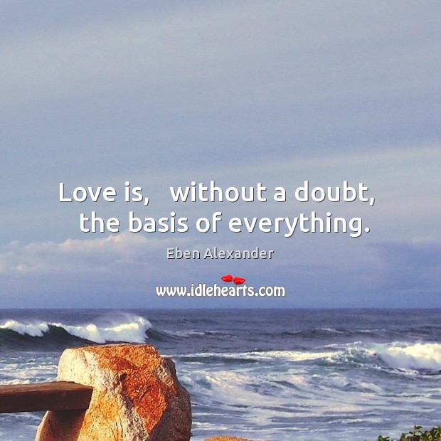 Love is,   without a doubt,   the basis of everything. Eben Alexander Picture Quote