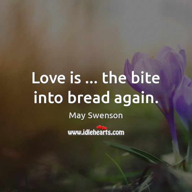Love is … the bite into bread again. May Swenson Picture Quote