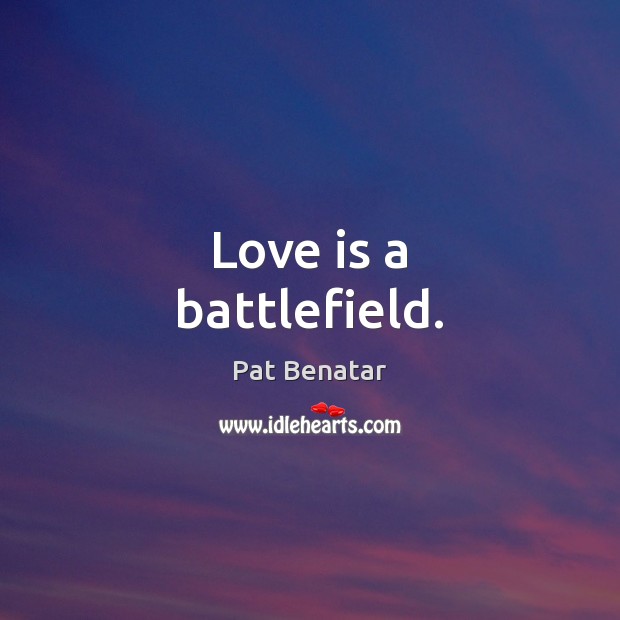 Love is a battlefield. Pat Benatar Picture Quote