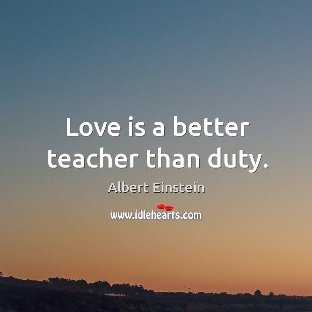 Love is a better teacher than duty. Albert Einstein Picture Quote