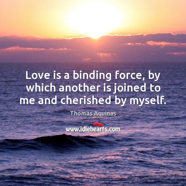 Love is a binding force, by which another is joined to me and cherished by myself. Image