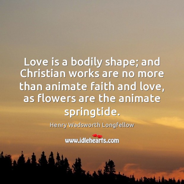Love is a bodily shape; and Christian works are no more than Henry Wadsworth Longfellow Picture Quote