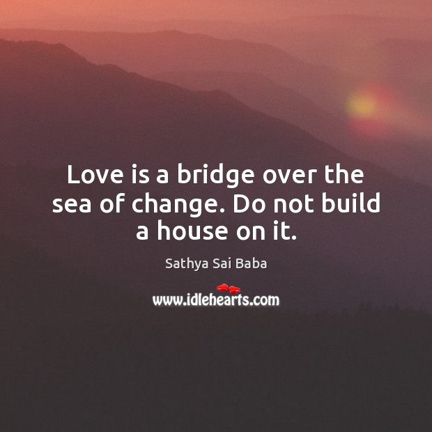 Love is a bridge over the sea of change. Do not build a house on it. Sathya Sai Baba Picture Quote