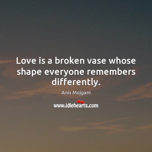 Love is a broken vase whose shape everyone remembers differently. Anis Mojgani Picture Quote