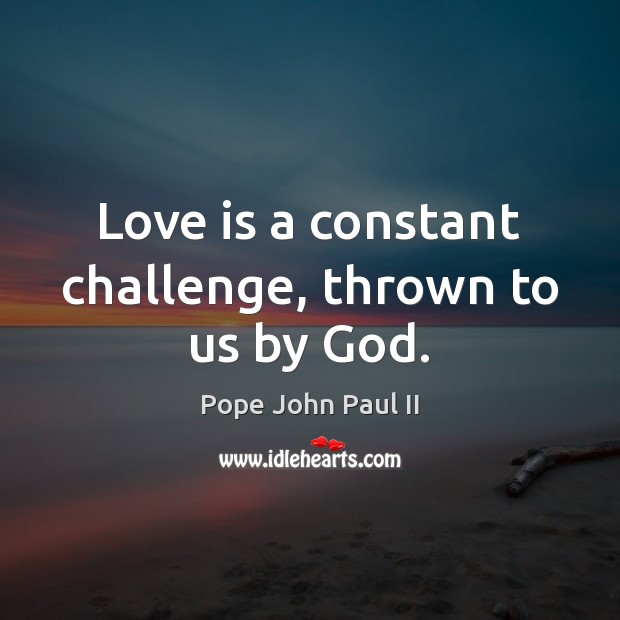 Love is a constant challenge, thrown to us by God. Pope John Paul II Picture Quote