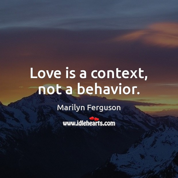 Love is a context, not a behavior. Marilyn Ferguson Picture Quote