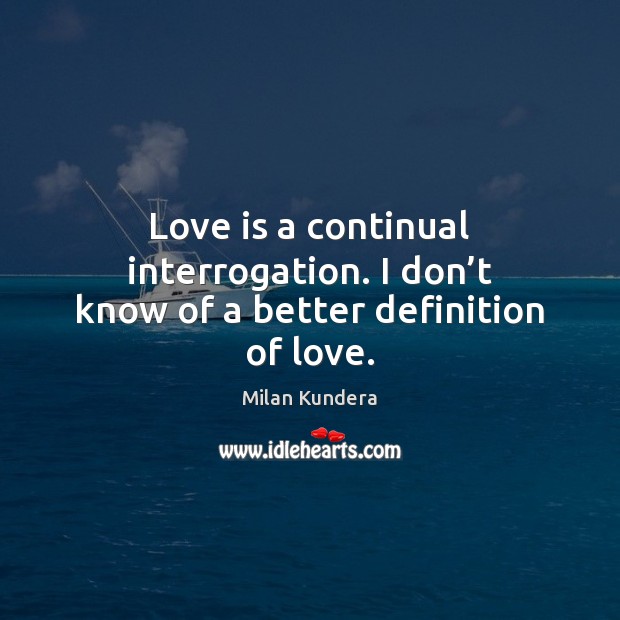 Love is a continual interrogation. I don’t know of a better definition of love. Milan Kundera Picture Quote