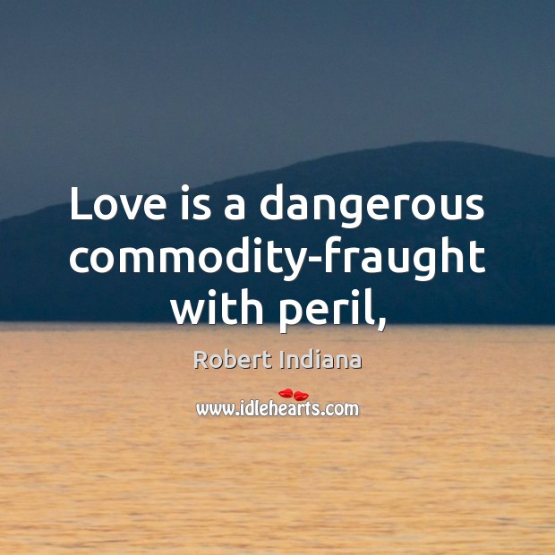 Love is a dangerous commodity-fraught with peril, Robert Indiana Picture Quote
