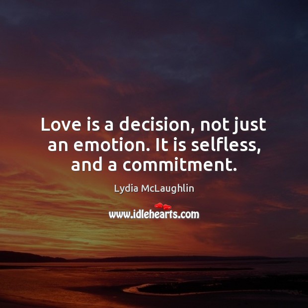 Love is a decision, not just an emotion. It is selfless, and a commitment. 