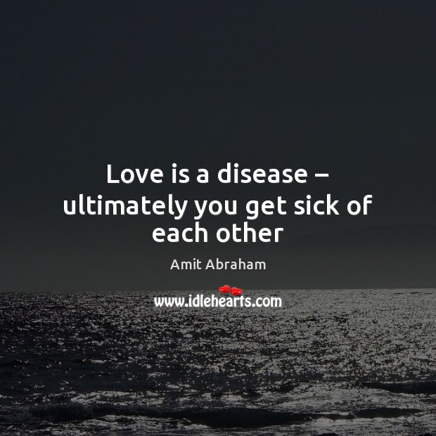 Love is a disease – ultimately you get sick of each other Image