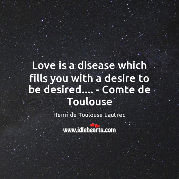 Love is a disease which fills you with a desire to be desired…. – Comte de Toulouse Henri de Toulouse Lautrec Picture Quote