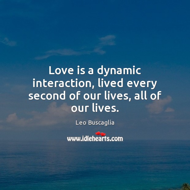 Love is a dynamic interaction, lived every second of our lives, all of our lives. Leo Buscaglia Picture Quote