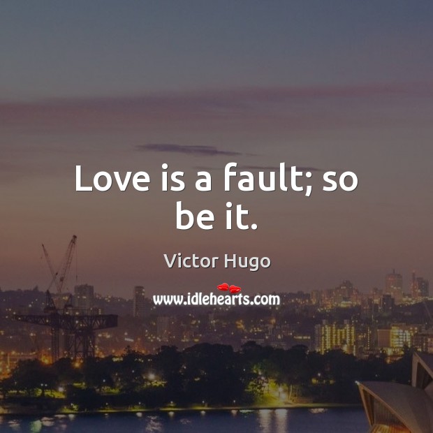 Love is a fault; so be it. Victor Hugo Picture Quote